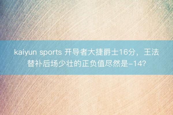 kaiyun sports 开导者大捷爵士16分，王法替补后场少壮的正负值尽然是-14？