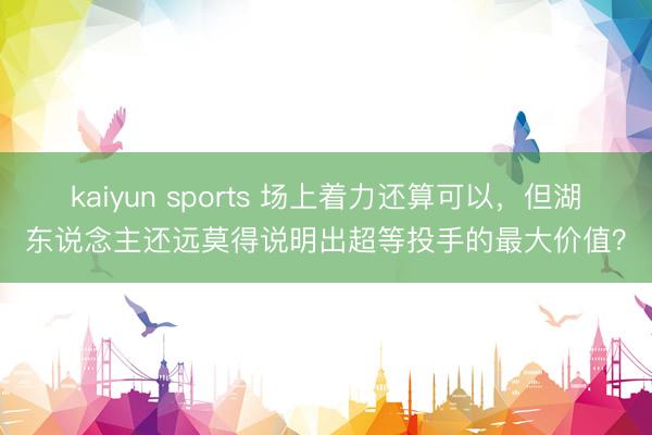 kaiyun sports 场上着力还算可以,但湖东说念主还远莫得说明出超等投手的最大价值?