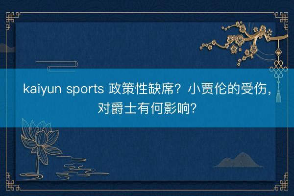 kaiyun sports 政策性缺席?小贾伦的受伤,对爵士有何影响?