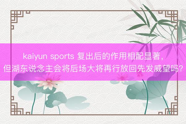 kaiyun sports 复出后的作用相配显著,但湖东说念主会将后场大将再行放回先发威望吗?
