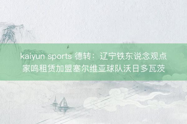 kaiyun sports 德转：辽宁铁东说念观点家鸣租赁加盟塞尔维亚球队沃日多瓦茨