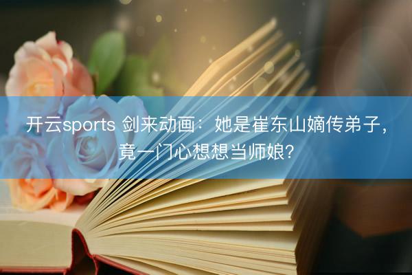 开云sports 剑来动画：她是崔东山嫡传弟子，竟一门心想想当师娘？
