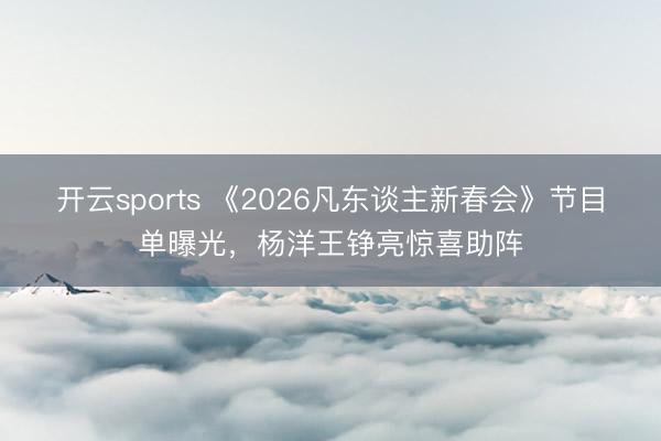开云sports 《2026凡东谈主新春会》节目单曝光,杨洋王铮亮惊喜助阵
