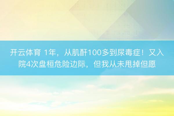 开云体育 1年,从肌酐100多到尿毒症!又入院4次盘桓危险边际,但我从未甩掉但愿