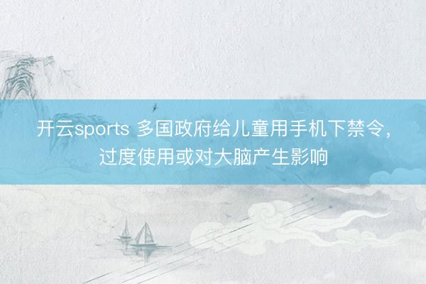 开云sports 多国政府给儿童用手机下禁令，过度使用或对大脑产生影响