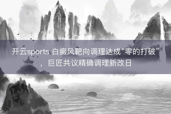 开云sports 白癜风靶向调理达成“零的打破”，巨匠共议精确调理新改日