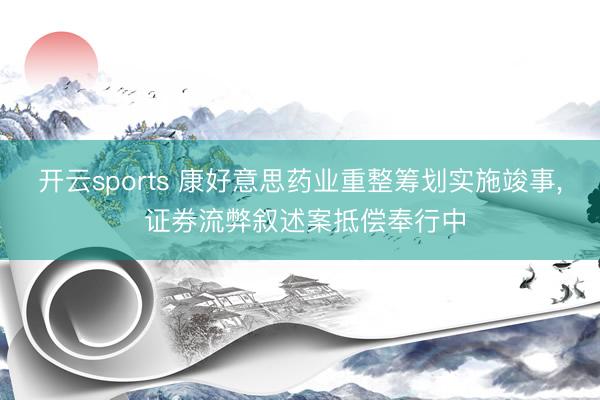 开云sports 康好意思药业重整筹划实施竣事, 证券流弊叙述案抵偿奉行中