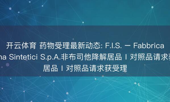 开云体育 药物受理最新动态: F.I.S. – Fabbrica Italiana Sintetici S.p.A.非布司他降解居品Ⅰ对照品请求获受理