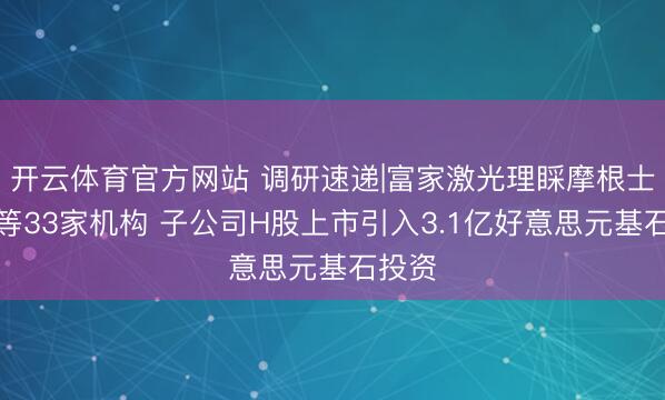 开云体育官方网站 调研速递|富家激光理睬摩根士丹利等33家机构 子公司H股上市引入3.1亿好意思元基石投资