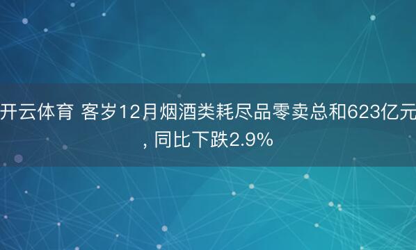 开云体育 客岁12月烟酒类耗尽品零卖总和623亿元, 同比下跌2.9%