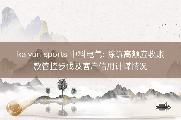 kaiyun sports 中科电气: 陈诉高额应收账款管控步伐及客户信用计谋情况