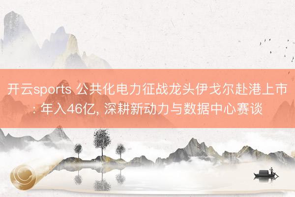 开云sports 公共化电力征战龙头伊戈尔赴港上市: 年入46亿, 深耕新动力与数据中心赛谈