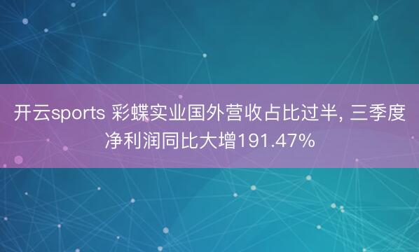 开云sports 彩蝶实业国外营收占比过半, 三季度净利润同比大增191.47%