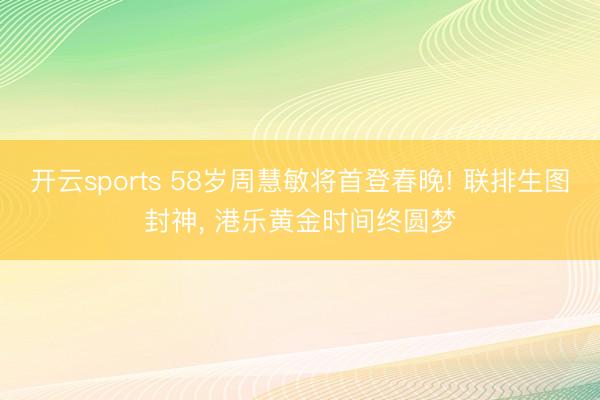 开云sports 58岁周慧敏将首登春晚! 联排生图封神, 港乐黄金时间终圆梦