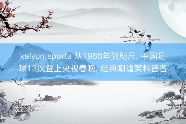 kaiyun sports 从1988年到咫尺， 中国足球13次登上央视春晚， 经典嘲谑笑料皆备