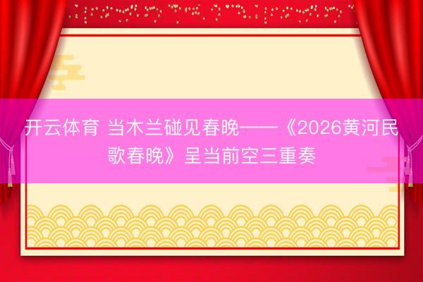 开云体育 当木兰碰见春晚——《2026黄河民歌春晚》呈当前空三重奏