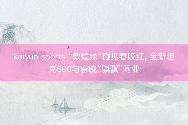 kaiyun sports “敦煌绿”碰见春晚红, 全新坦克500与春晚“骐骥”同业