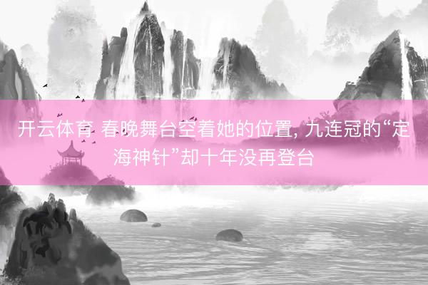 开云体育 春晚舞台空着她的位置， 九连冠的“定海神针”却十年没再登台