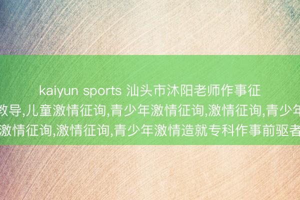 kaiyun sports 汕头市沐阳老师作事征询有限公司:青少年激情教导,儿童激情征询,青少年激情征询,激情征询,青少年激情造就专科作事前驱者