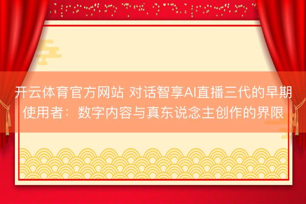 开云体育官方网站 对话智享AI直播三代的早期使用者:数字内容与真东说念主创作的界限
