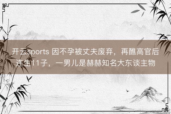 开云sports 因不孕被丈夫废弃,再醮高官后连生11子,一男儿是赫赫知名大东谈主物