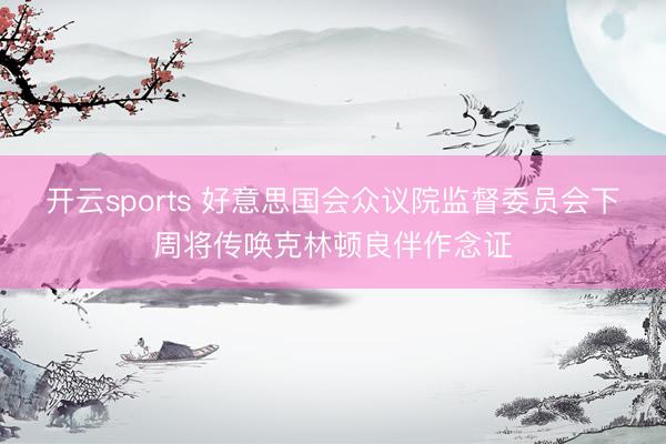开云sports 好意思国会众议院监督委员会下周将传唤克林顿良伴作念证