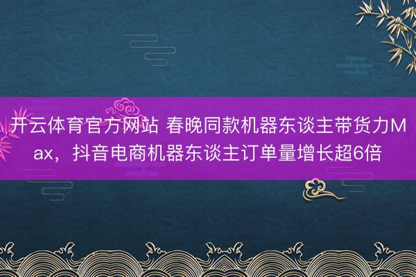 开云体育官方网站 春晚同款机器东谈主带货力Max,抖音电商机器东谈主订单量增长超6倍