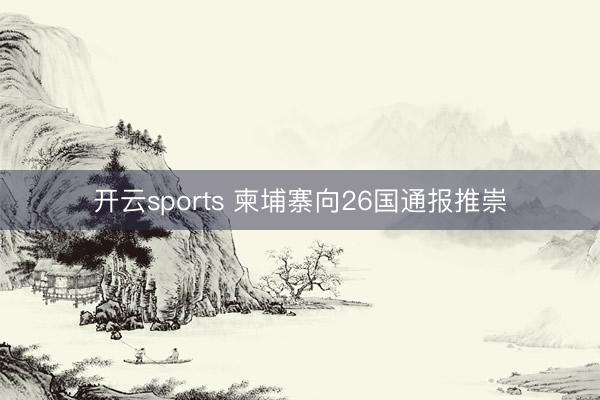 开云sports 柬埔寨向26国通报推崇