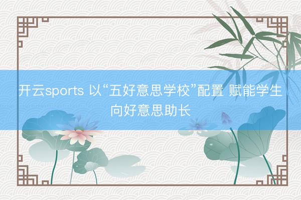 开云sports 以“五好意思学校”配置 赋能学生向好意思助长