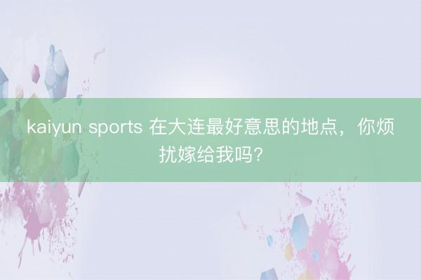 kaiyun sports 在大连最好意思的地点,你烦扰嫁给我吗?