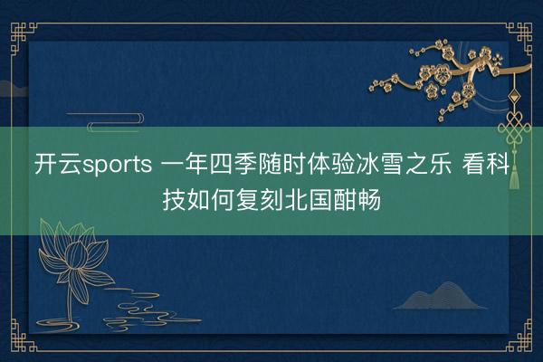 开云sports 一年四季随时体验冰雪之乐 看科技如何复刻北国酣畅