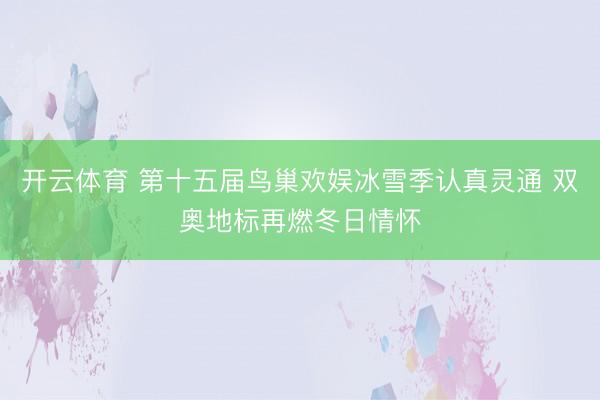 开云体育 第十五届鸟巢欢娱冰雪季认真灵通 双奥地标再燃冬日情怀