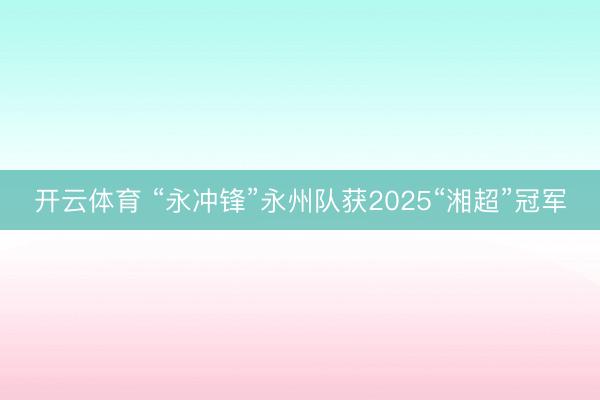 开云体育 “永冲锋”永州队获2025“湘超”冠军