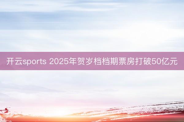 开云sports 2025年贺岁档档期票房打破50亿元
