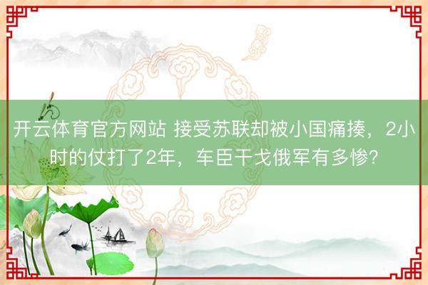 开云体育官方网站 接受苏联却被小国痛揍,2小时的仗打了2年,车臣干戈俄军有多惨?
