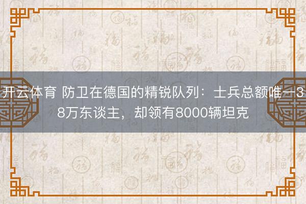 开云体育 防卫在德国的精锐队列:士兵总额唯一38万东谈主,却领有8000辆坦克