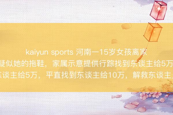 kaiyun sports 河南一15岁女孩离家出走失联14天,河畔找到疑似她的拖鞋,家属示意提供行踪找到东谈主给5万,平直找到东谈主给10万,解救东谈主员:还在搜寻