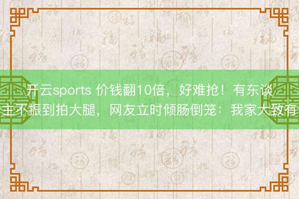开云sports 价钱翻10倍，好难抢！有东谈主不振到拍大腿，网友立时倾肠倒笼：我家大致有