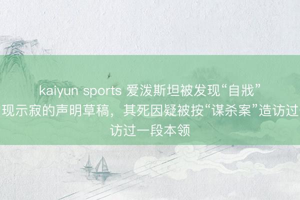 kaiyun sports 爱泼斯坦被发现“自戕”前一天出现示寂的声明草稿，其死因疑被按“谋杀案”造访过一段本领