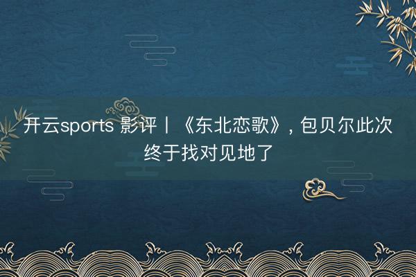 开云sports 影评丨《东北恋歌》， 包贝尔此次终于找对见地了