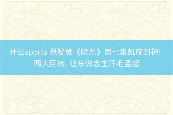 开云sports 悬疑剧《除恶》第七集凯旋封神! 两大回转， 让东说念主汗毛竖起