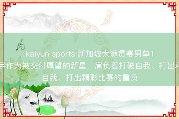 kaiyun sports 新加坡大满贯赛男单132决赛,陈垣宇作为被交付厚望的新星,肩负着打破自我、打出精彩比赛的重负