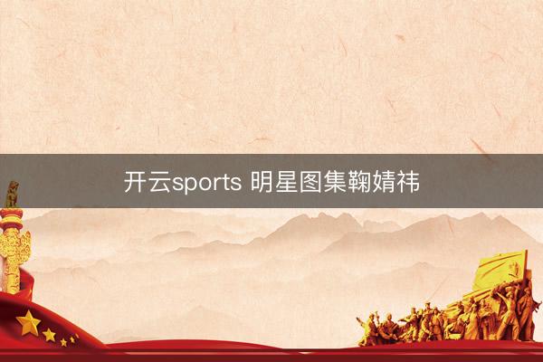 开云sports 明星图集鞠婧祎