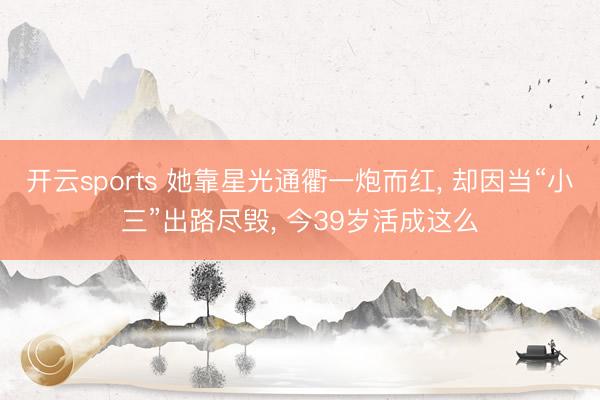 开云sports 她靠星光通衢一炮而红， 却因当“小三”出路尽毁， 今39岁活成这么