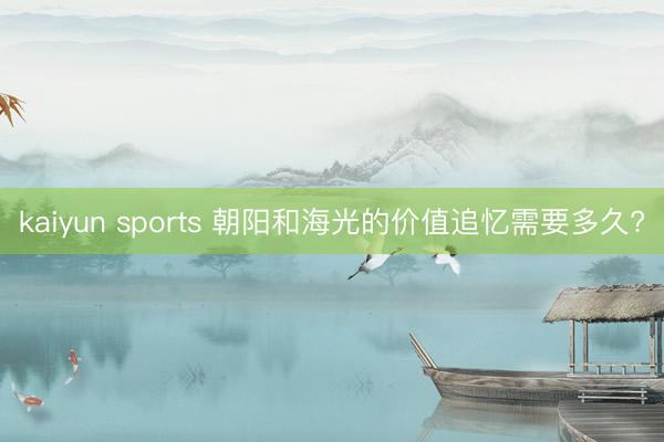 kaiyun sports 朝阳和海光的价值追忆需要多久?