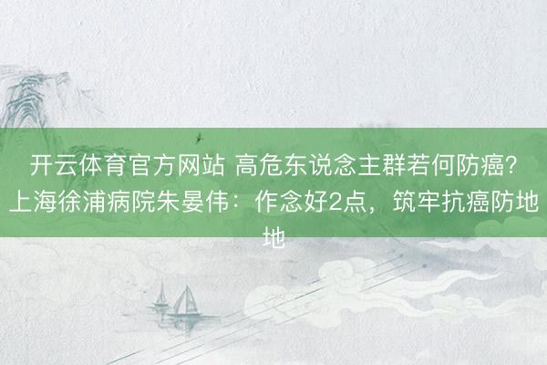 开云体育官方网站 高危东说念主群若何防癌?上海徐浦病院朱晏伟:作念好2点,筑牢抗癌防地