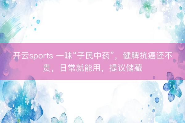 开云sports 一味“子民中药”，健脾抗癌还不贵，日常就能用，提议储藏