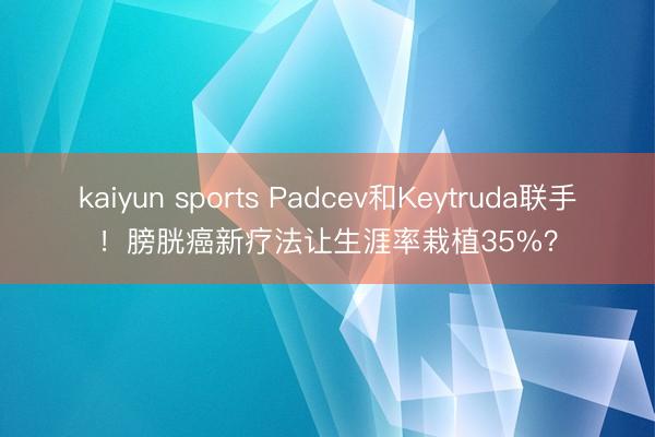 kaiyun sports Padcev和Keytruda联手!膀胱癌新疗法让生涯率栽植35%?