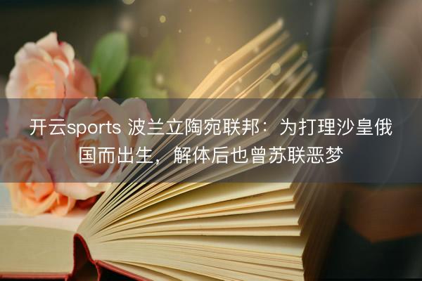 开云sports 波兰立陶宛联邦：为打理沙皇俄国而出生，解体后也曾苏联恶梦