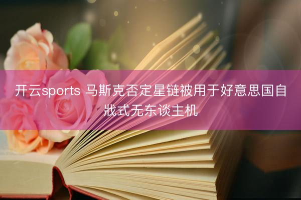 开云sports 马斯克否定星链被用于好意思国自戕式无东谈主机